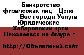 Банкротство физических лиц › Цена ­ 1 000 - Все города Услуги » Юридические   . Хабаровский край,Николаевск-на-Амуре г.
